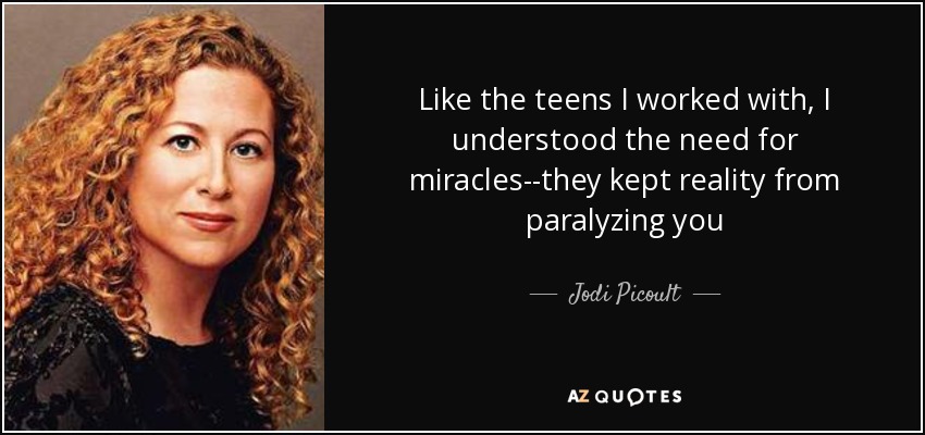 Like the teens I worked with, I understood the need for miracles--they kept reality from paralyzing you - Jodi Picoult