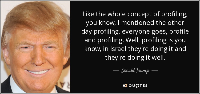 Like the whole concept of profiling, you know, I mentioned the other day profiling, everyone goes, profile and profiling. Well, profiling is you know, in Israel they're doing it and they're doing it well. - Donald Trump