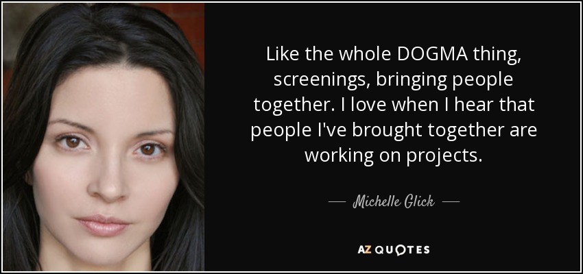Like the whole DOGMA thing, screenings, bringing people together. I love when I hear that people I've brought together are working on projects. - Michelle Glick