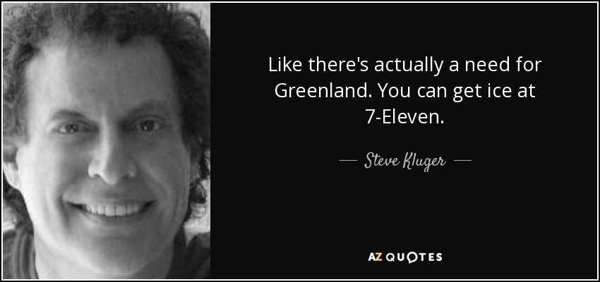 Like there's actually a need for Greenland. You can get ice at 7-Eleven. - Steve Kluger