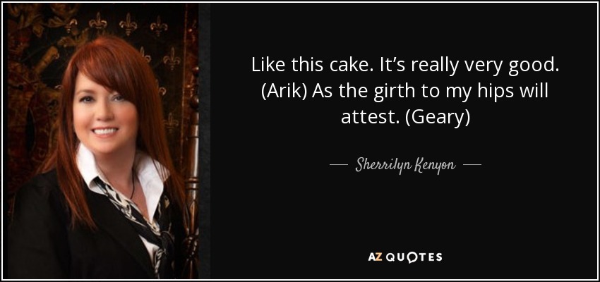 Like this cake. It’s really very good. (Arik) As the girth to my hips will attest. (Geary) - Sherrilyn Kenyon