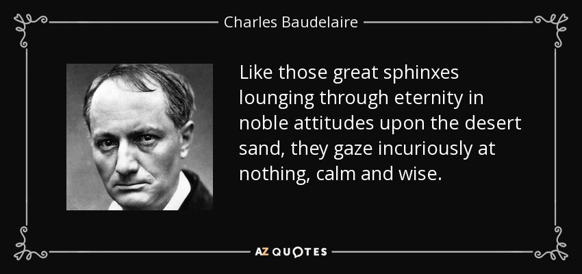 Like those great sphinxes lounging through eternity in noble attitudes upon the desert sand, they gaze incuriously at nothing, calm and wise. - Charles Baudelaire