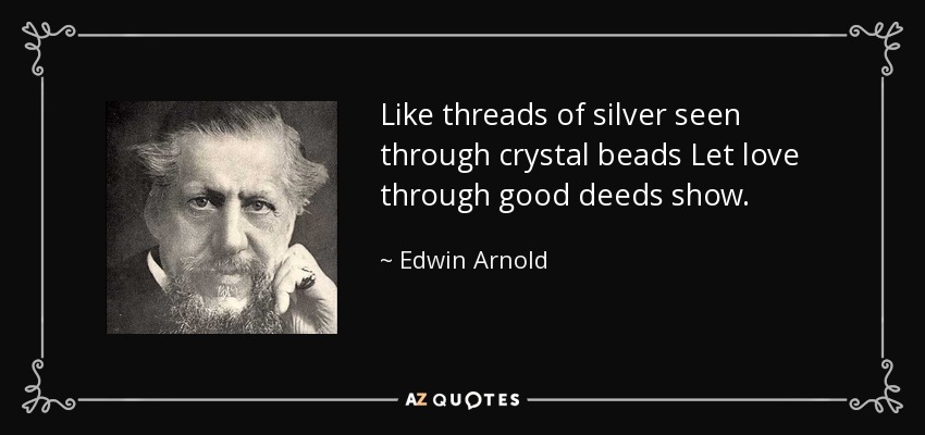 Like threads of silver seen through crystal beads Let love through good deeds show. - Edwin Arnold