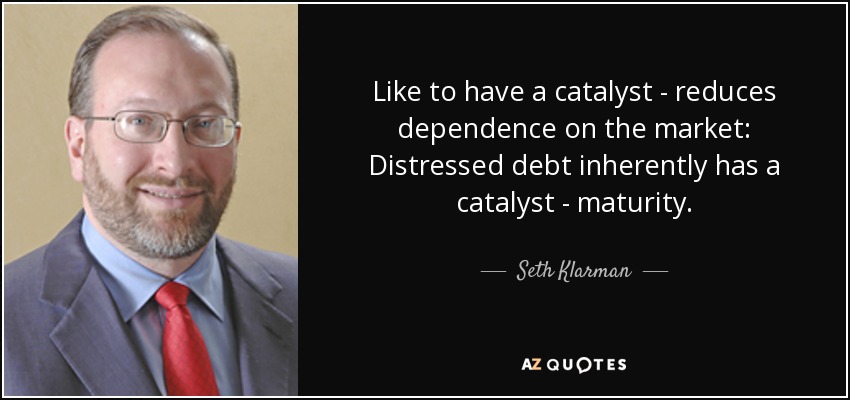 Like to have a catalyst - reduces dependence on the market: Distressed debt inherently has a catalyst - maturity. - Seth Klarman