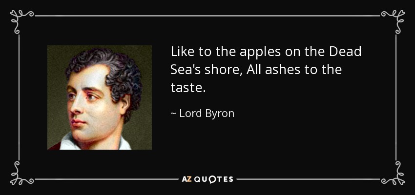 Like to the apples on the Dead Sea's shore, All ashes to the taste. - Lord Byron