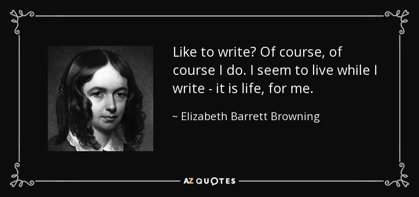 Like to write? Of course, of course I do. I seem to live while I write - it is life, for me. - Elizabeth Barrett Browning