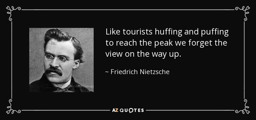 Like tourists huffing and puffing to reach the peak we forget the view on the way up. - Friedrich Nietzsche