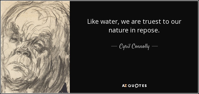 Like water, we are truest to our nature in repose. - Cyril Connolly