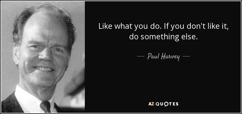 Like what you do. If you don't like it, do something else. - Paul Harvey
