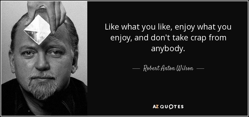 Like what you like, enjoy what you enjoy, and don't take crap from anybody. - Robert Anton Wilson