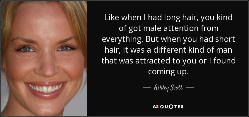 Like when I had long hair, you kind of got male attention from everything. But when you had short hair, it was a different kind of man that was attracted to you or I found coming up. - Ashley Scott