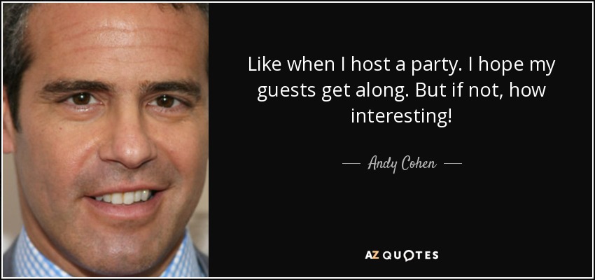 Like when I host a party. I hope my guests get along. But if not, how interesting! - Andy Cohen