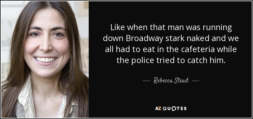 Like when that man was running down Broadway stark naked and we all had to eat in the cafeteria while the police tried to catch him. - Rebecca Stead