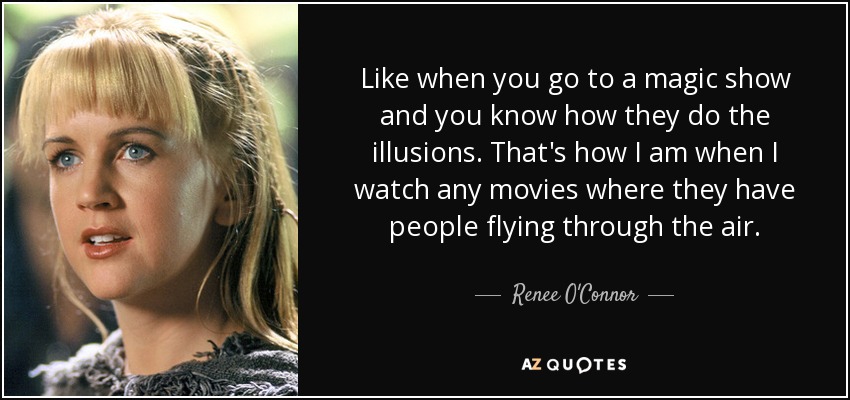 Like when you go to a magic show and you know how they do the illusions. That's how I am when I watch any movies where they have people flying through the air. - Renee O'Connor