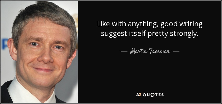 Like with anything, good writing suggest itself pretty strongly. - Martin Freeman