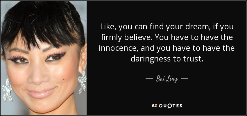 Like, you can find your dream, if you firmly believe. You have to have the innocence, and you have to have the daringness to trust. - Bai Ling