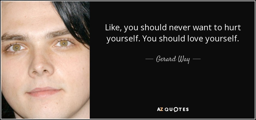 Like, you should never want to hurt yourself. You should love yourself. - Gerard Way