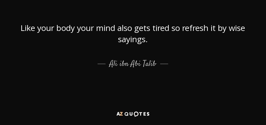 Like your body your mind also gets tired so refresh it by wise sayings. - Ali ibn Abi Talib