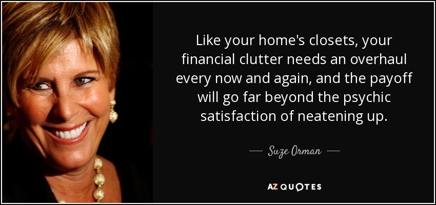 Like your home's closets, your financial clutter needs an overhaul every now and again, and the payoff will go far beyond the psychic satisfaction of neatening up. - Suze Orman