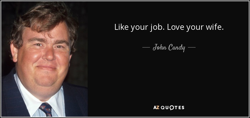 Like your job. Love your wife. - John Candy