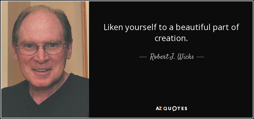 Liken yourself to a beautiful part of creation. - Robert J. Wicks