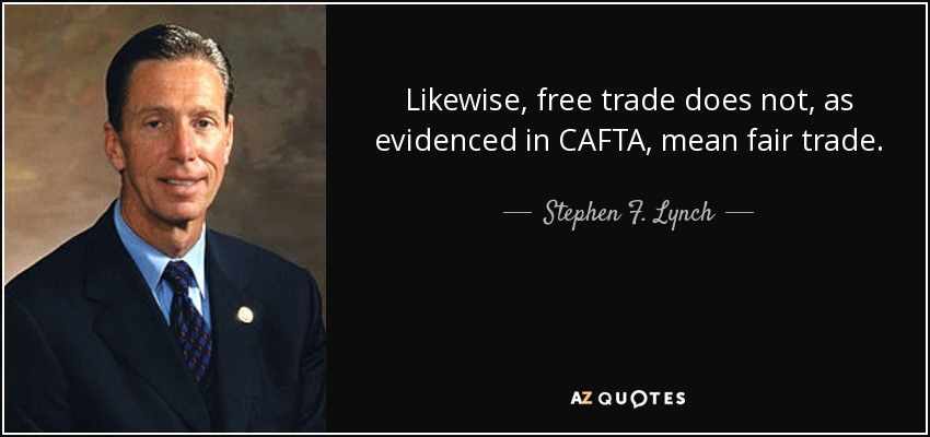 Likewise, free trade does not, as evidenced in CAFTA, mean fair trade. - Stephen F. Lynch