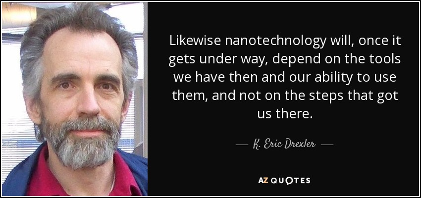 Likewise nanotechnology will, once it gets under way, depend on the tools we have then and our ability to use them, and not on the steps that got us there. - K. Eric Drexler