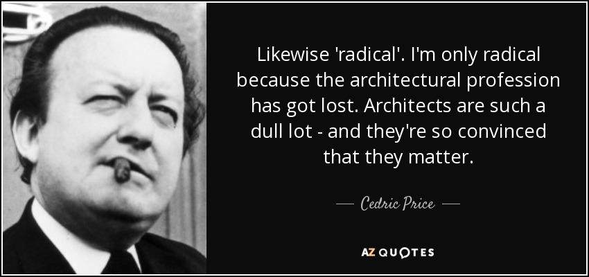 Likewise 'radical'. I'm only radical because the architectural profession has got lost. Architects are such a dull lot - and they're so convinced that they matter. - Cedric Price