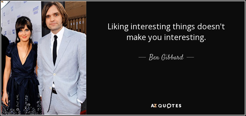 Liking interesting things doesn't make you interesting. - Ben Gibbard