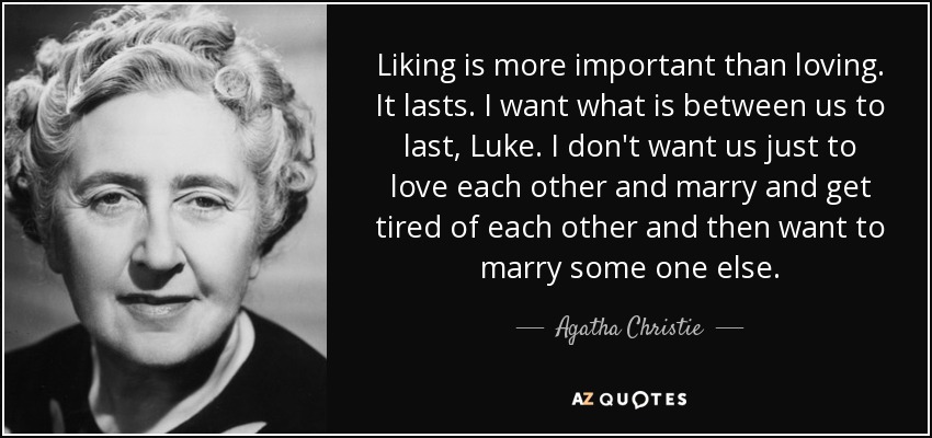 Liking is more important than loving. It lasts. I want what is between us to last, Luke. I don't want us just to love each other and marry and get tired of each other and then want to marry some one else. - Agatha Christie