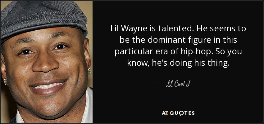 Lil Wayne is talented. He seems to be the dominant figure in this particular era of hip-hop. So you know, he's doing his thing. - LL Cool J