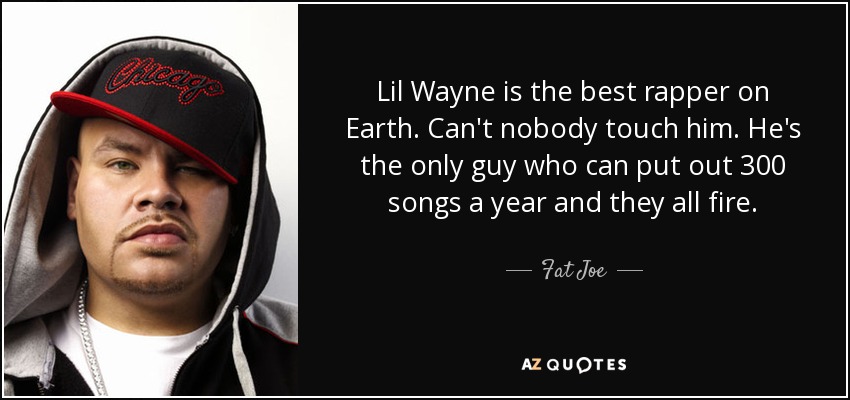 Lil Wayne is the best rapper on Earth. Can't nobody touch him. He's the only guy who can put out 300 songs a year and they all fire. - Fat Joe