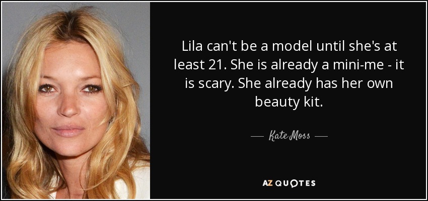 Lila can't be a model until she's at least 21. She is already a mini-me - it is scary. She already has her own beauty kit. - Kate Moss