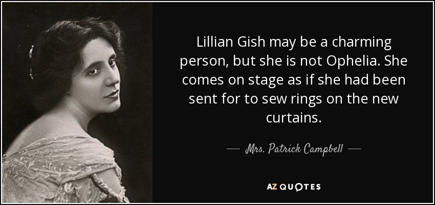 Lillian Gish may be a charming person, but she is not Ophelia. She comes on stage as if she had been sent for to sew rings on the new curtains. - Mrs. Patrick Campbell