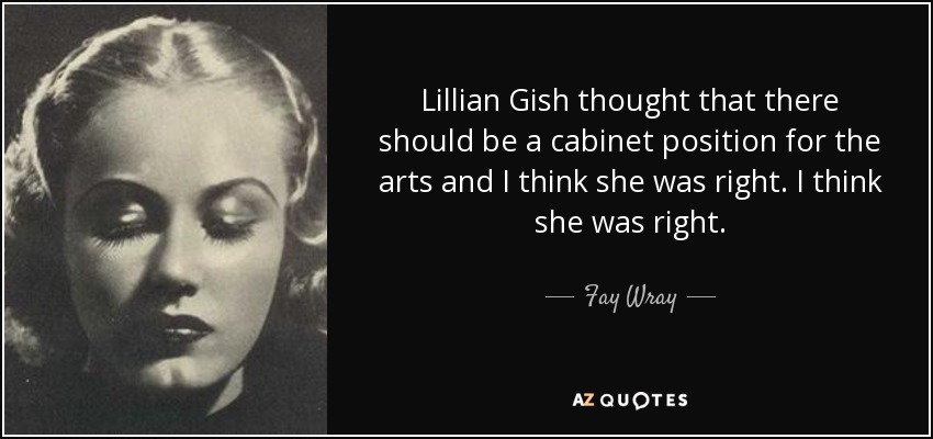 Lillian Gish thought that there should be a cabinet position for the arts and I think she was right. I think she was right. - Fay Wray