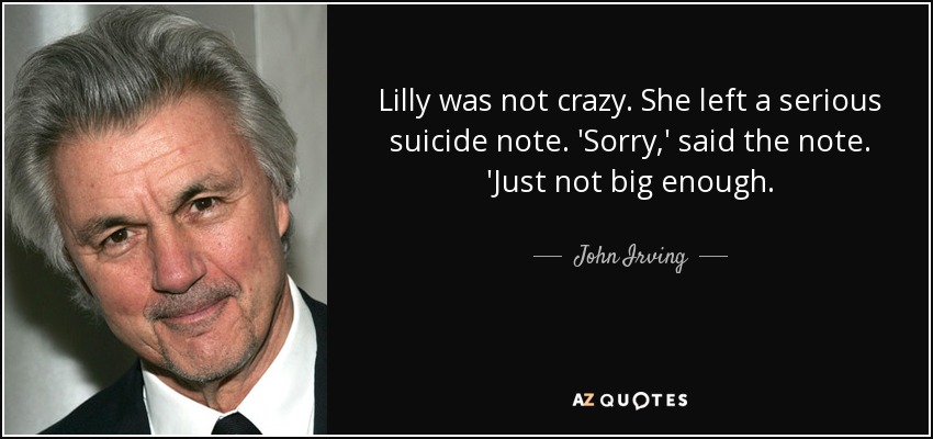 Lilly was not crazy. She left a serious suicide note. 'Sorry,' said the note. 'Just not big enough. - John Irving