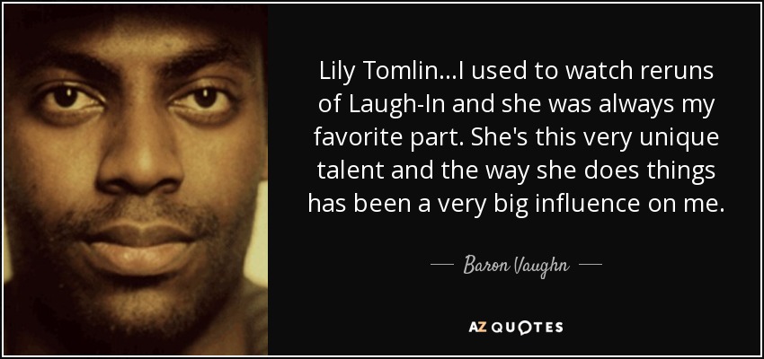 Lily Tomlin...I used to watch reruns of Laugh-In and she was always my favorite part. She's this very unique talent and the way she does things has been a very big influence on me. - Baron Vaughn