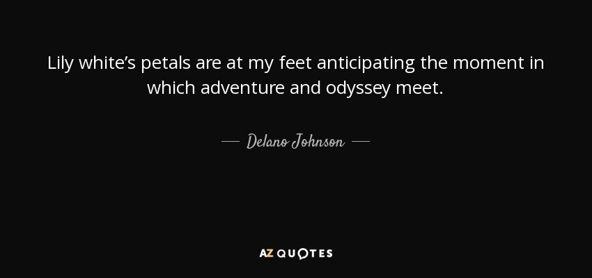 Lily white’s petals are at my feet anticipating the moment in which adventure and odyssey meet. - Delano Johnson