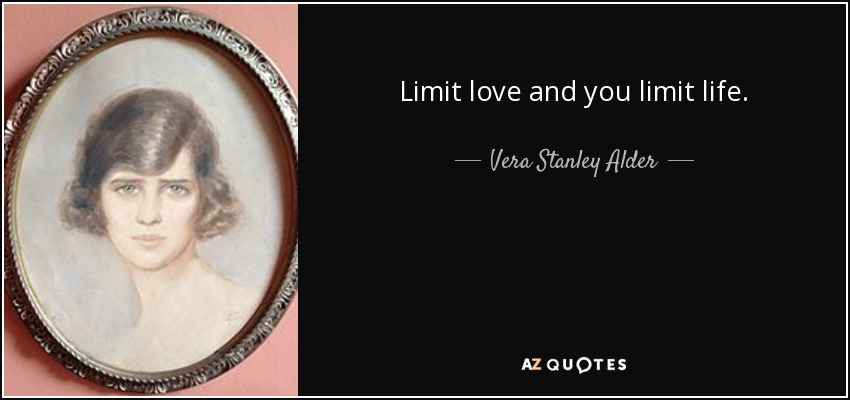 Limit love and you limit life. - Vera Stanley Alder
