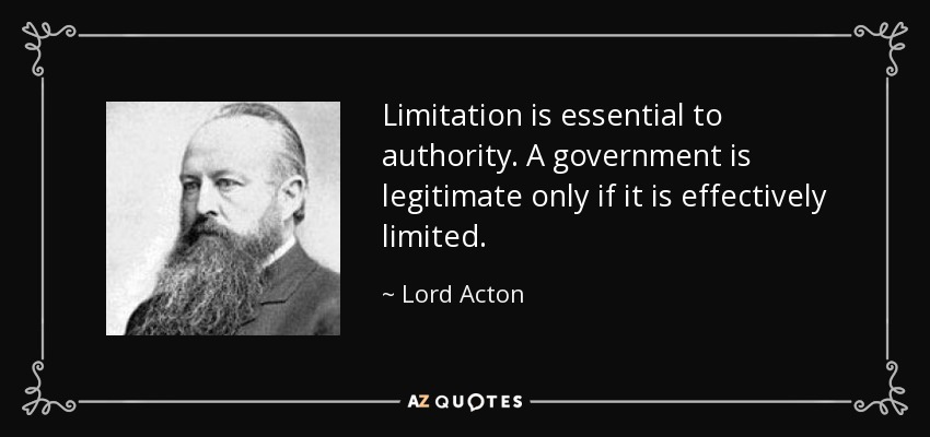 Limitation is essential to authority. A government is legitimate only if it is effectively limited. - Lord Acton