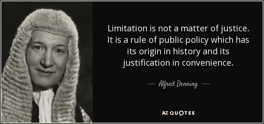 Limitation is not a matter of justice. It is a rule of public policy which has its origin in history and its justification in convenience. - Alfred Denning, Baron Denning