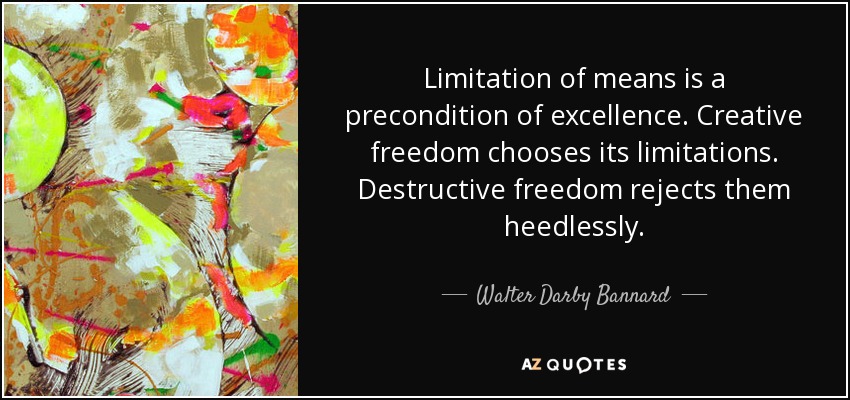 Limitation of means is a precondition of excellence. Creative freedom chooses its limitations. Destructive freedom rejects them heedlessly. - Walter Darby Bannard