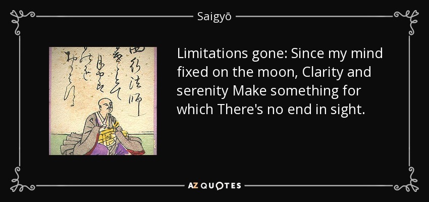 Limitations gone: Since my mind fixed on the moon, Clarity and serenity Make something for which There's no end in sight. - Saigyō