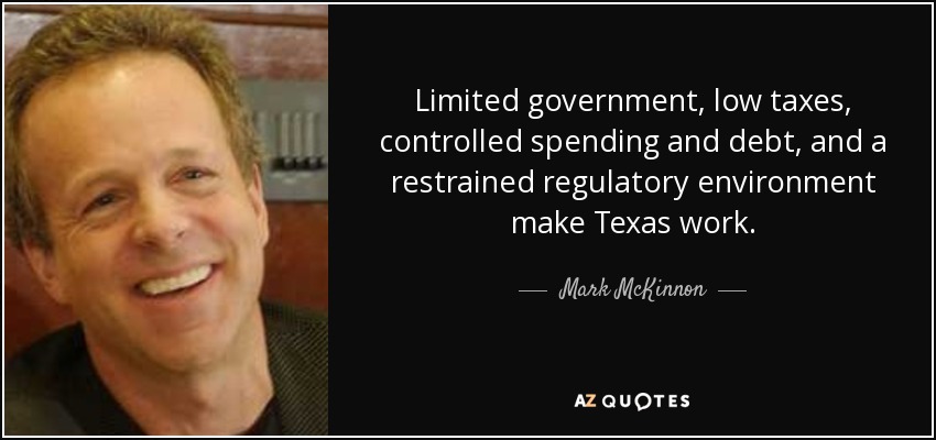 Limited government, low taxes, controlled spending and debt, and a restrained regulatory environment make Texas work. - Mark McKinnon