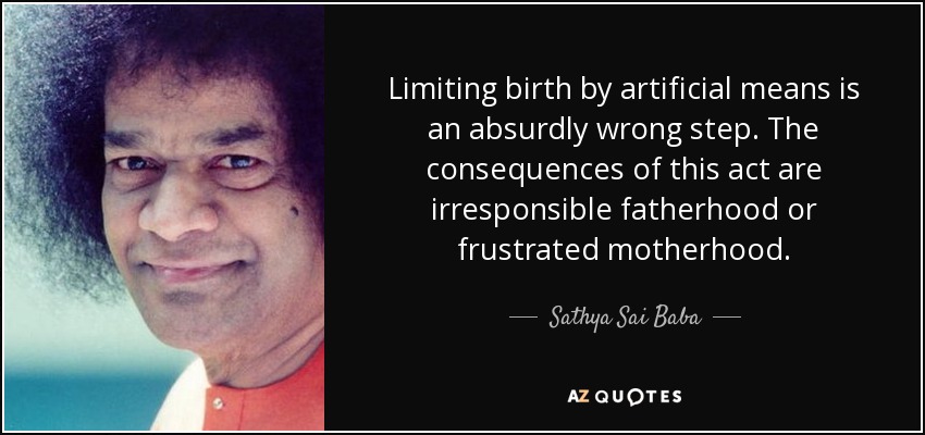 Limiting birth by artificial means is an absurdly wrong step. The consequences of this act are irresponsible fatherhood or frustrated motherhood. - Sathya Sai Baba