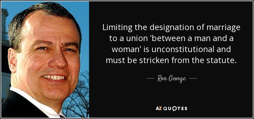 Limiting the designation of marriage to a union 'between a man and a woman' is unconstitutional and must be stricken from the statute. - Ron George