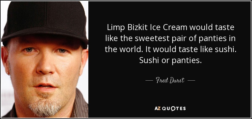 Limp Bizkit Ice Cream would taste like the sweetest pair of panties in the world. It would taste like sushi. Sushi or panties. - Fred Durst