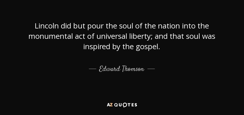 Lincoln did but pour the soul of the nation into the monumental act of universal liberty; and that soul was inspired by the gospel. - Edward Thomson