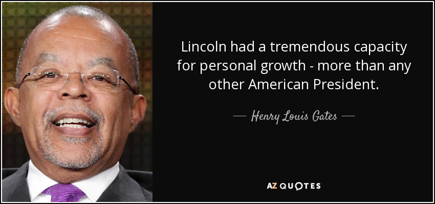 Lincoln had a tremendous capacity for personal growth - more than any other American President. - Henry Louis Gates