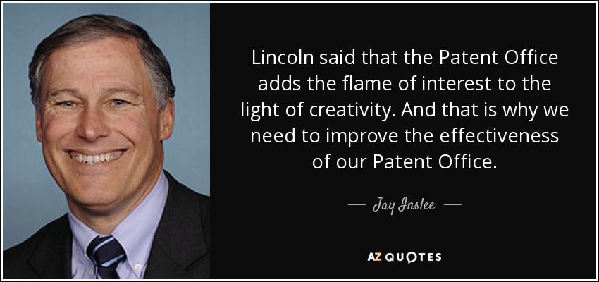 Lincoln said that the Patent Office adds the flame of interest to the light of creativity. And that is why we need to improve the effectiveness of our Patent Office. - Jay Inslee